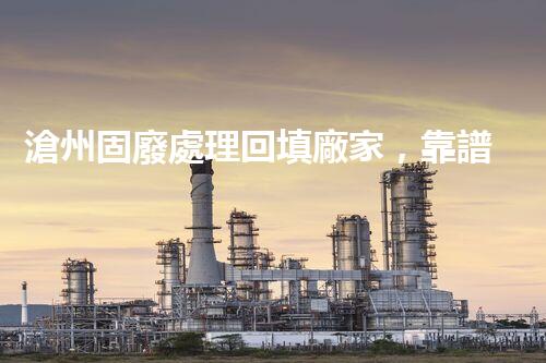 滄州固廢處理回填廠家，靠譜不？快來瞧瞧！